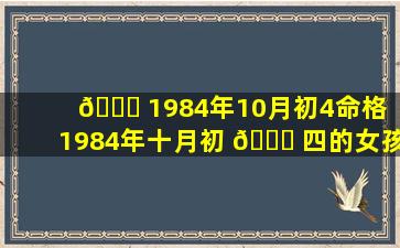 🐝 1984年10月初4命格（1984年十月初 🐟 四的女孩命运怎么样）